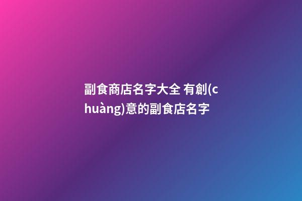 副食商店名字大全 有創(chuàng)意的副食店名字